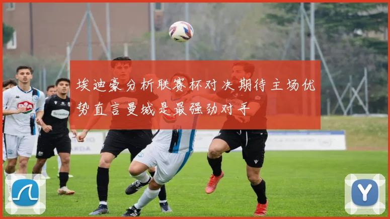 埃迪豪分析联赛杯对决期待主场优势直言曼城是最强劲对手