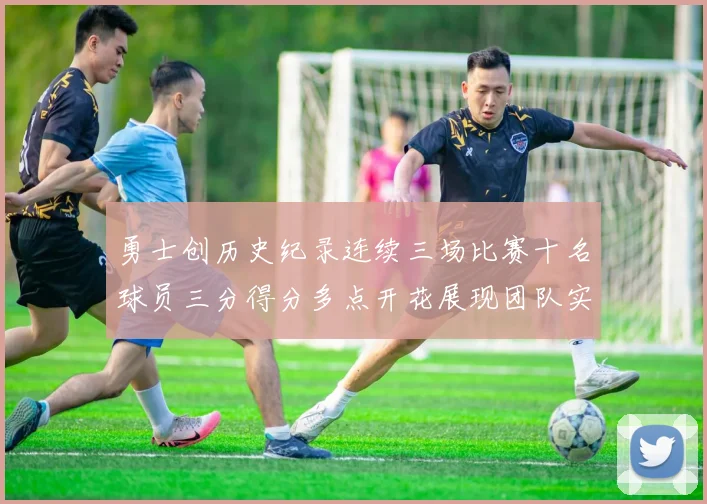勇士创历史纪录连续三场比赛十名球员三分得分多点开花展现团队实力