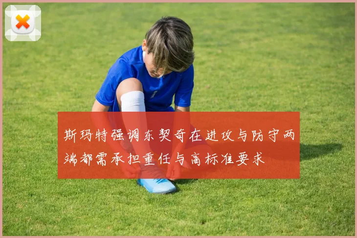 斯玛特强调东契奇在进攻与防守两端都需承担重任与高标准要求