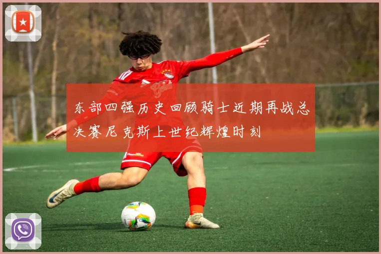 东部四强历史回顾骑士近期再战总决赛尼克斯上世纪辉煌时刻