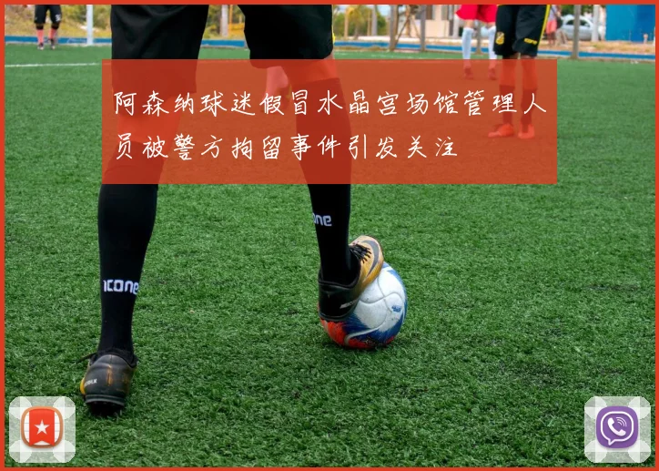 阿森纳球迷假冒水晶宫场馆管理人员被警方拘留事件引发关注