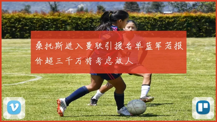 桑托斯进入曼联引援名单蓝军若报价超三千万将考虑放人