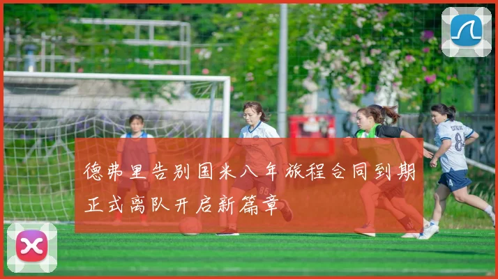 德弗里告别国米八年旅程合同到期正式离队开启新篇章