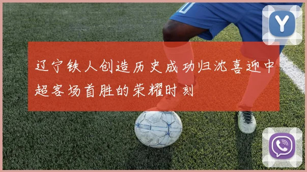辽宁铁人创造历史成功归沈喜迎中超客场首胜的荣耀时刻