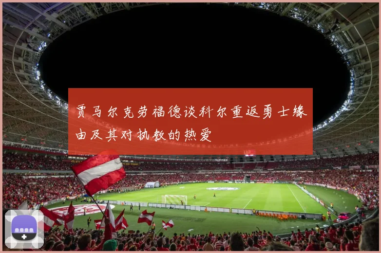 贾马尔克劳福德谈科尔重返勇士缘由及其对执教的热爱