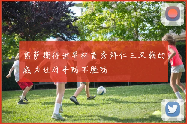 宽萨期待世界杯首秀拜仁三叉戟的威力让对手防不胜防