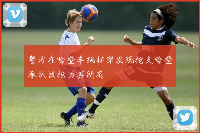 警方在哈登车辆杯架发现枪支哈登承认该枪为其所有