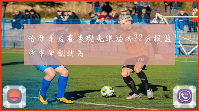 哈登季后赛表现亮眼场均22分投篮命中率创新高
