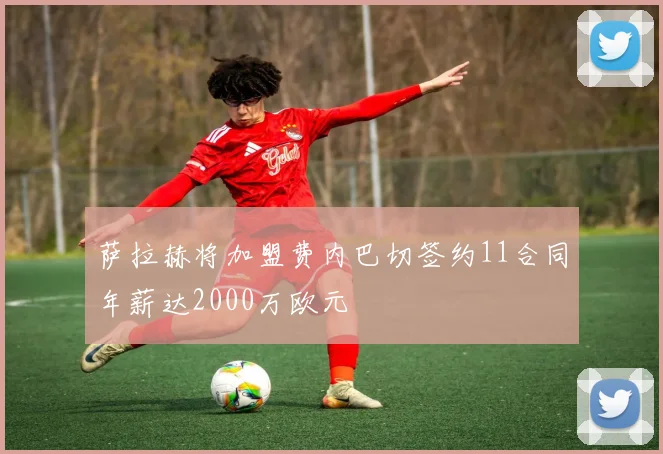 萨拉赫将加盟费内巴切签约11合同年薪达2000万欧元