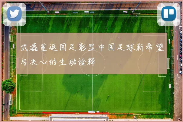 武磊重返国足彰显中国足球新希望与决心的生动诠释