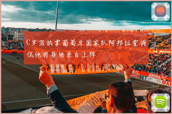C罗若执掌葡萄牙国家队阿邦拉霍调侃他将每场亲自上阵