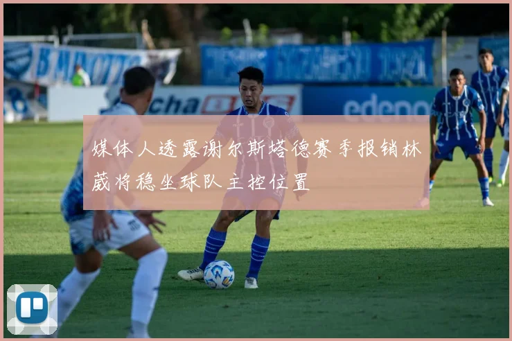 媒体人透露谢尔斯塔德赛季报销林葳将稳坐球队主控位置