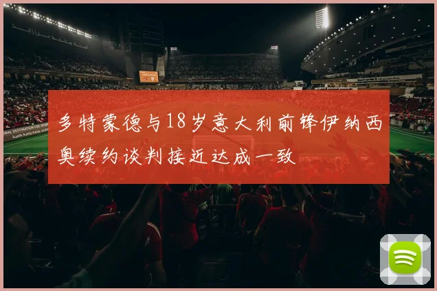 多特蒙德与18岁意大利前锋伊纳西奥续约谈判接近达成一致