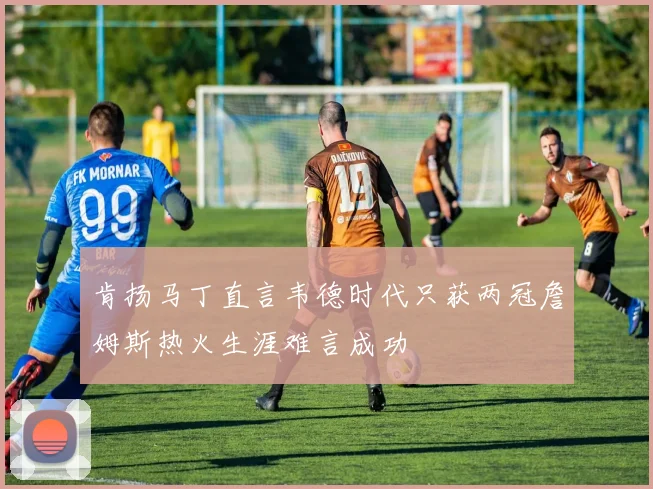 肯扬马丁直言韦德时代只获两冠詹姆斯热火生涯难言成功