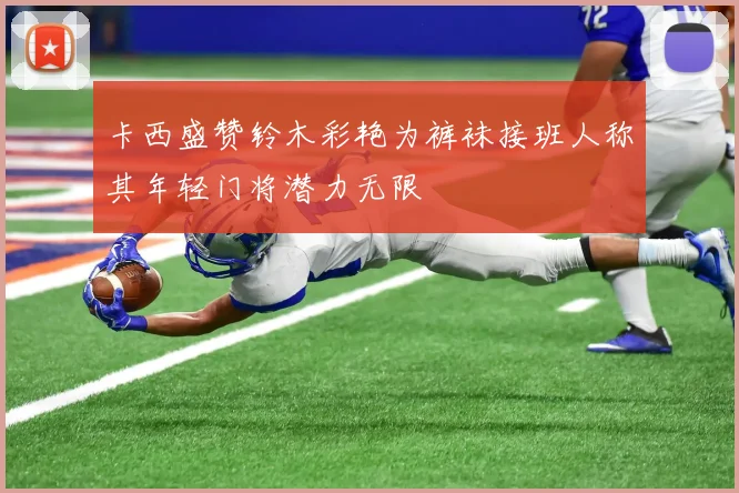 卡西盛赞铃木彩艳为裤袜接班人称其年轻门将潜力无限