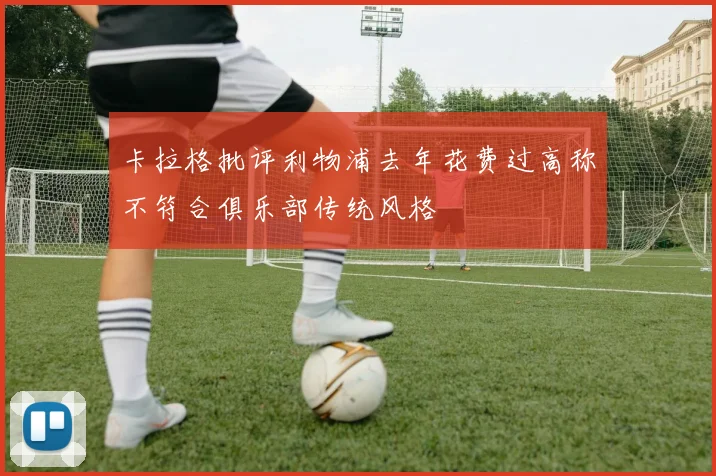 卡拉格批评利物浦去年花费过高称不符合俱乐部传统风格