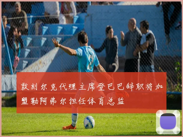 敦刻尔克代理主席登巴巴辞职将加盟勒阿弗尔担任体育总监