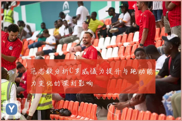 范志毅分析C罗威慑力提升与跑动能力变化的深刻影响