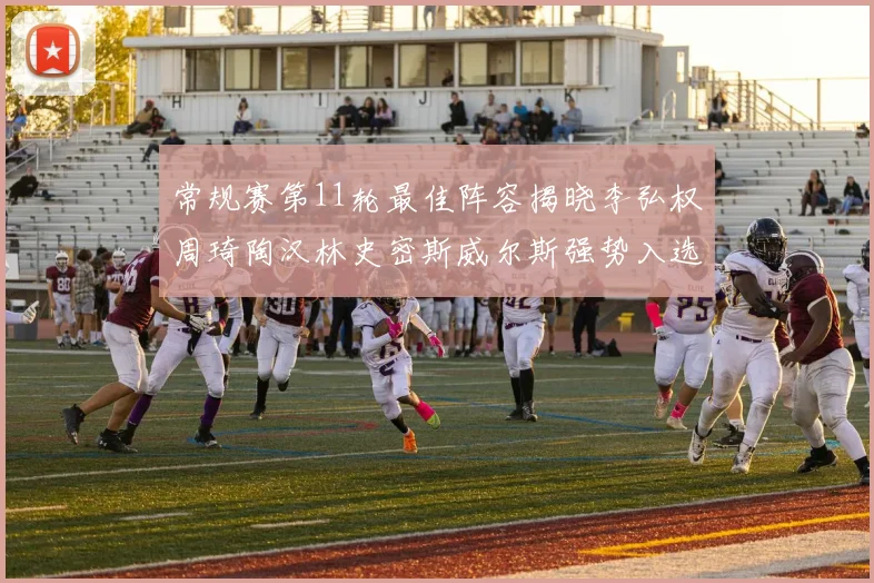 常规赛第11轮最佳阵容揭晓李弘权周琦陶汉林史密斯威尔斯强势入选