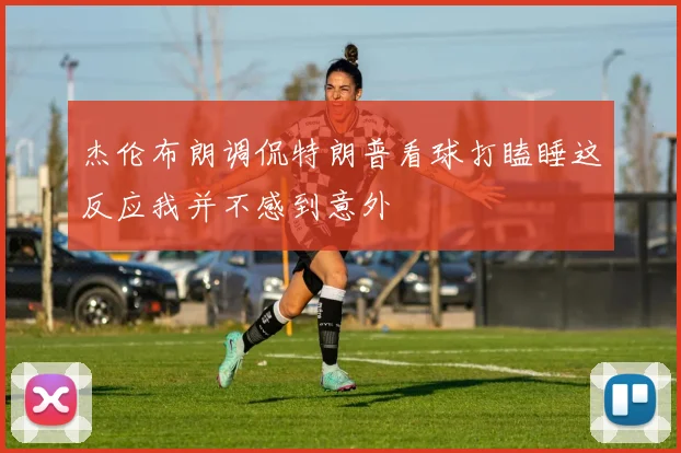 杰伦布朗调侃特朗普看球打瞌睡这反应我并不感到意外