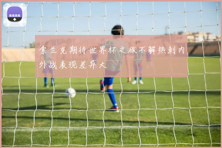 索兰克期待世界杯之旅不解热刺内外战表现差异大