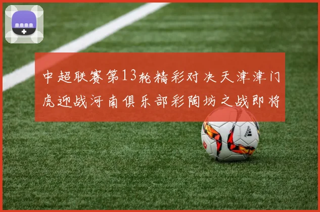 中超联赛第13轮精彩对决天津津门虎迎战河南俱乐部彩陶坊之战即将开启