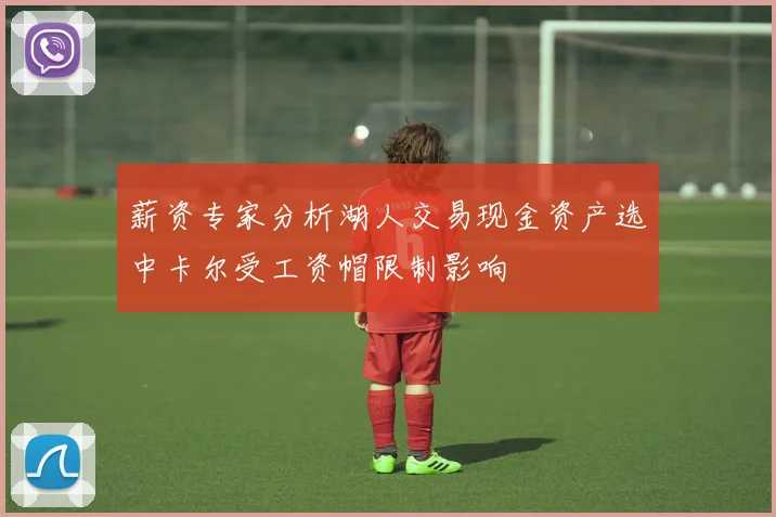 薪资专家分析湖人交易现金资产选中卡尔受工资帽限制影响