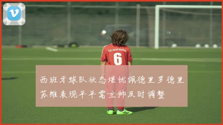 西班牙球队状态堪忧佩德里罗德里苏维表现平平需主帅及时调整