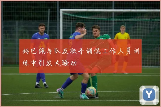 姆巴佩与队友联手调侃工作人员训练中引发大骚动