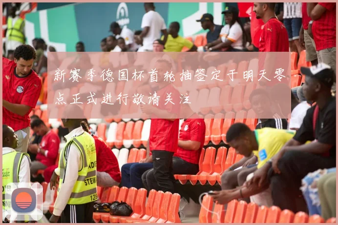 新赛季德国杯首轮抽签定于明天零点正式进行敬请关注