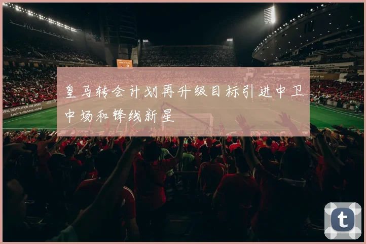 皇马转会计划再升级目标引进中卫中场和锋线新星