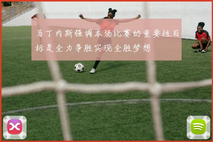 马丁内斯强调本场比赛的重要性目标是全力争胜实现全胜梦想