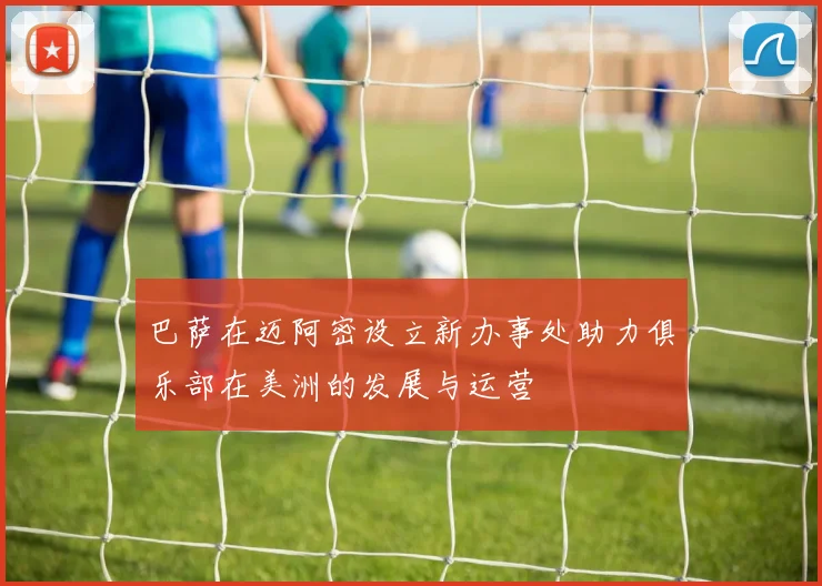 巴萨在迈阿密设立新办事处助力俱乐部在美洲的发展与运营