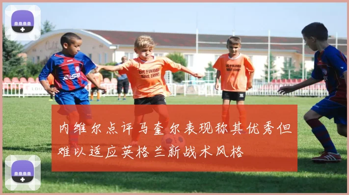 内维尔点评马奎尔表现称其优秀但难以适应英格兰新战术风格