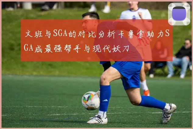 文班与SGA的对比分析卡鲁索助力SGA成最强帮手与现代妖刀