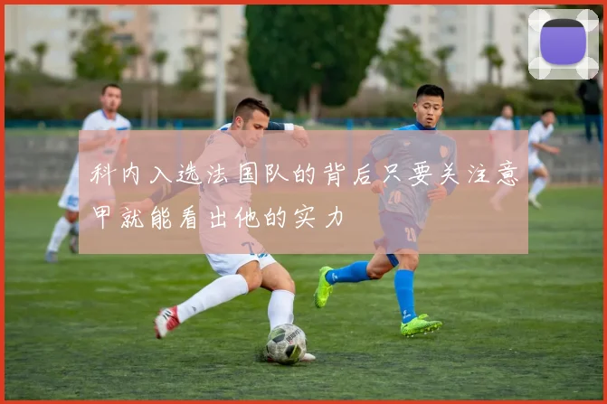 科内入选法国队的背后只要关注意甲就能看出他的实力
