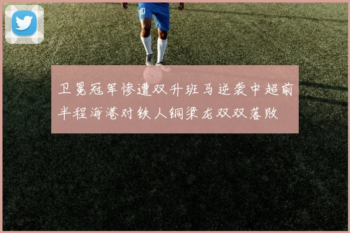卫冕冠军惨遭双升班马逆袭中超前半程海港对铁人铜梁龙双双落败
